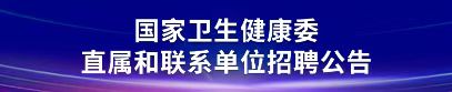 国家卫生健康委直属和联系单位招聘公告